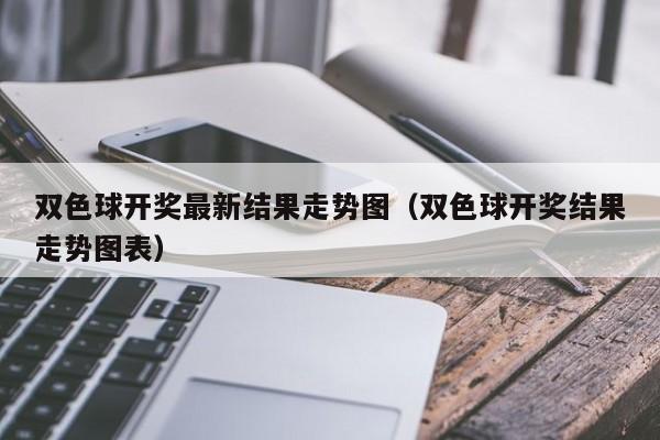 双色球开奖最新结果走势图（双色球开奖结果走势图表）