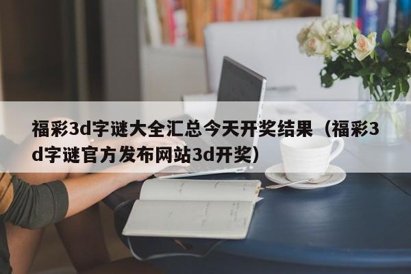 福彩3d字谜大全汇总今天开奖结果（福彩3d字谜官方发布网站3d开奖）