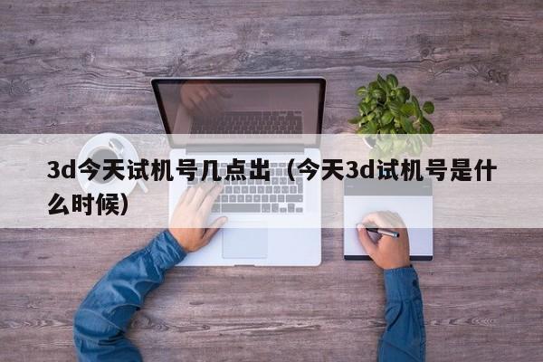 3d今天试机号几点出（今天3d试机号是什么时候）