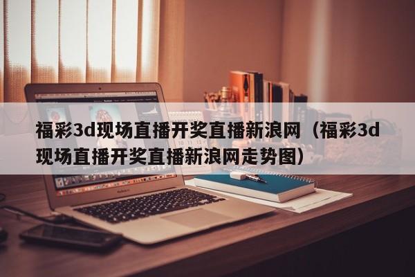 福彩3d现场直播开奖直播新浪网（福彩3d现场直播开奖直播新浪网走势图）
