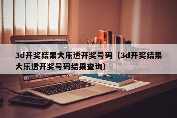 3d开奖结果大乐透开奖号码（3d开奖结果大乐透开奖号码结果查询）