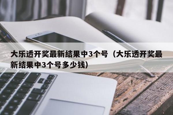 大乐透开奖最新结果中3个号（大乐透开奖最新结果中3个号多少钱）