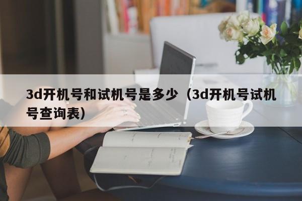 3d开机号和试机号是多少（3d开机号试机号查询表）
