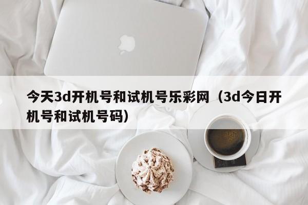 今天3d开机号和试机号乐彩网（3d今日开机号和试机号码）