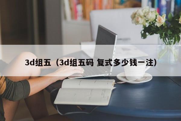 3d组五（3d组五码 复式多少钱一注）