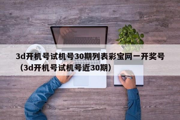 3d开机号试机号30期列表彩宝网一开奖号（3d开机号试机号近30期）