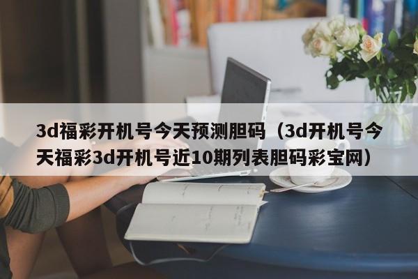 3d福彩开机号今天预测胆码（3d开机号今天福彩3d开机号近10期列表胆码彩宝网）
