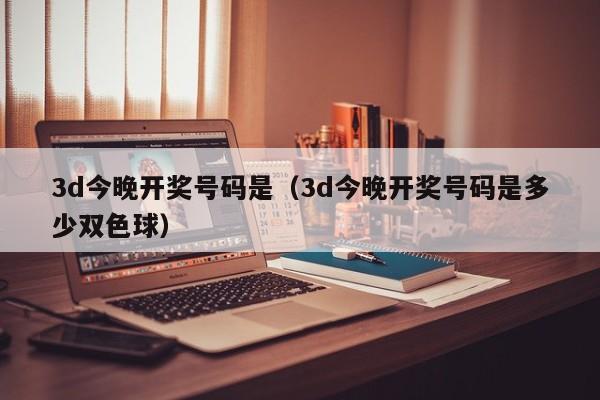 3d今晚开奖号码是（3d今晚开奖号码是多少双色球）