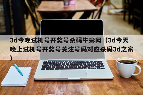3d今晚试机号开奖号杀码牛彩网（3d今天晚上试机号开奖号关注号码对应杀码3d之家）