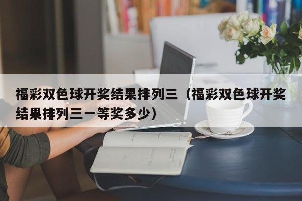福彩双色球开奖结果排列三（福彩双色球开奖结果排列三一等奖多少）