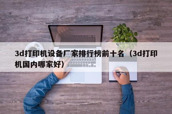 3d打印机设备厂家排行榜前十名（3d打印机国内哪家好）