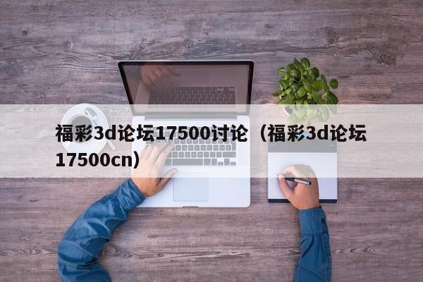 福彩3d论坛17500讨论（福彩3d论坛17500cn）