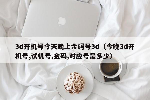 3d开机号今天晚上金码号3d（今晚3d开机号,试机号,金码,对应号是多少）