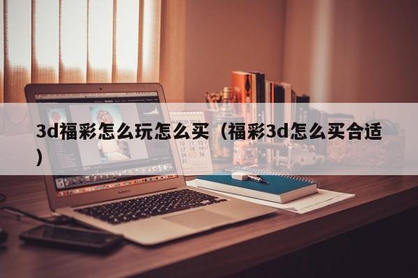 3d福彩怎么玩怎么买（福彩3d怎么买合适）