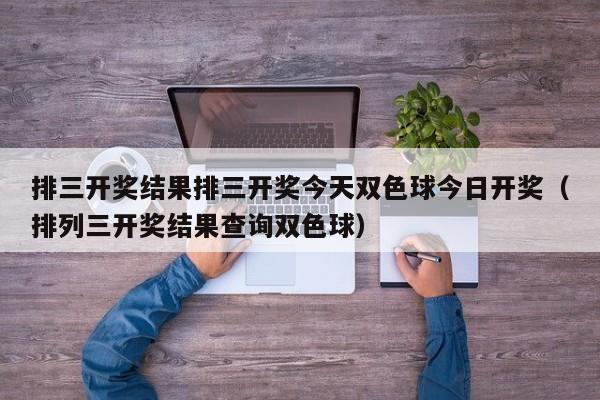 排三开奖结果排三开奖今天双色球今日开奖（排列三开奖结果查询双色球）
