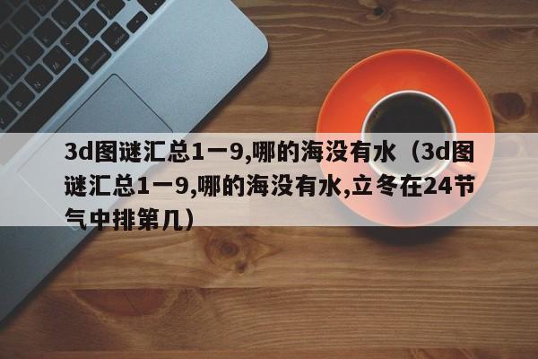 3d图谜汇总1一9,哪的海没有水（3d图谜汇总1一9,哪的海没有水,立冬在24节气中排第几）