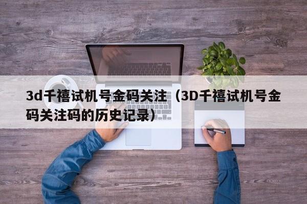 3d千禧试机号金码关注（3D千禧试机号金码关注码的历史记录）