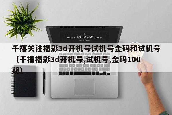 千禧关注福彩3d开机号试机号金码和试机号（千禧福彩3d开机号,试机号,金码100期）